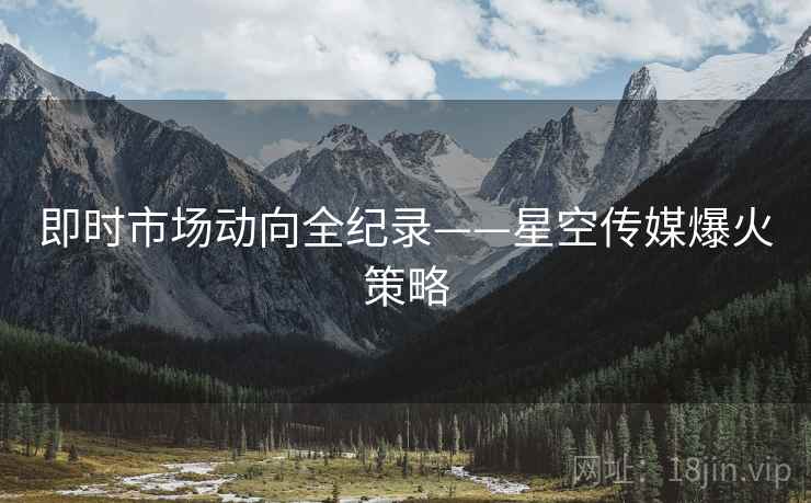 即时市场动向全纪录——星空传媒爆火策略