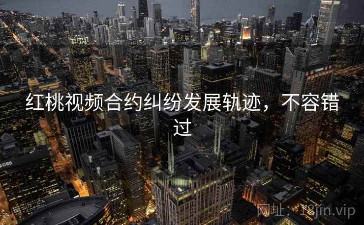 红桃视频合约纠纷发展轨迹，不容错过