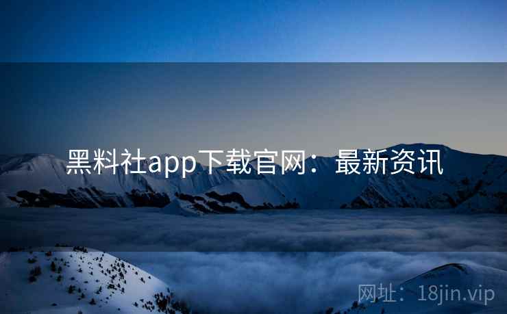 黑料社app下载官网：最新资讯