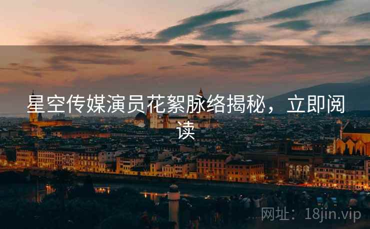 星空传媒演员花絮脉络揭秘，立即阅读