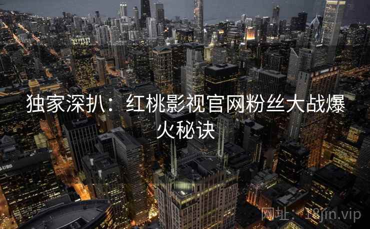 独家深扒：红桃影视官网粉丝大战爆火秘诀