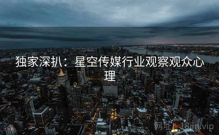 独家深扒：星空传媒行业观察观众心理