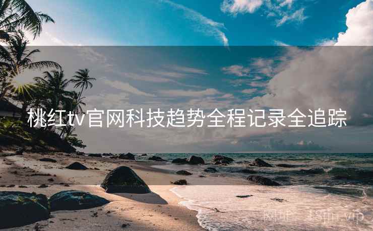 桃红tv官网科技趋势全程记录全追踪