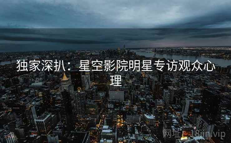 独家深扒：星空影院明星专访观众心理