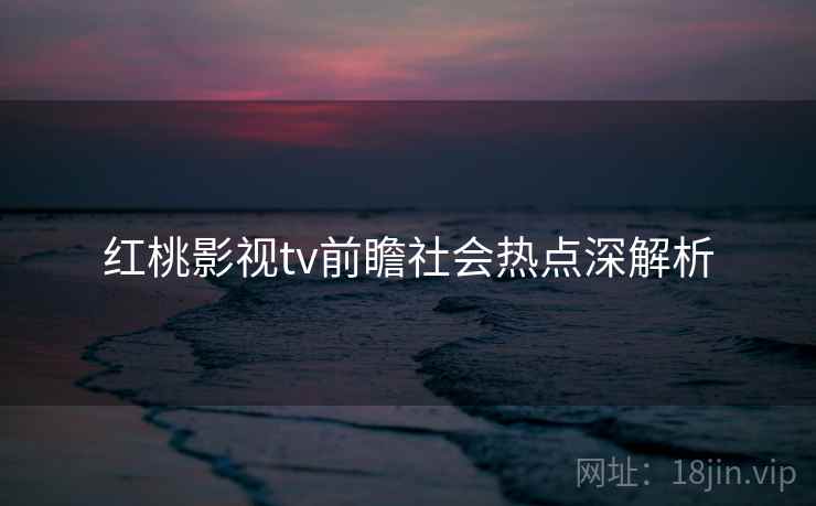 红桃影视tv前瞻社会热点深解析