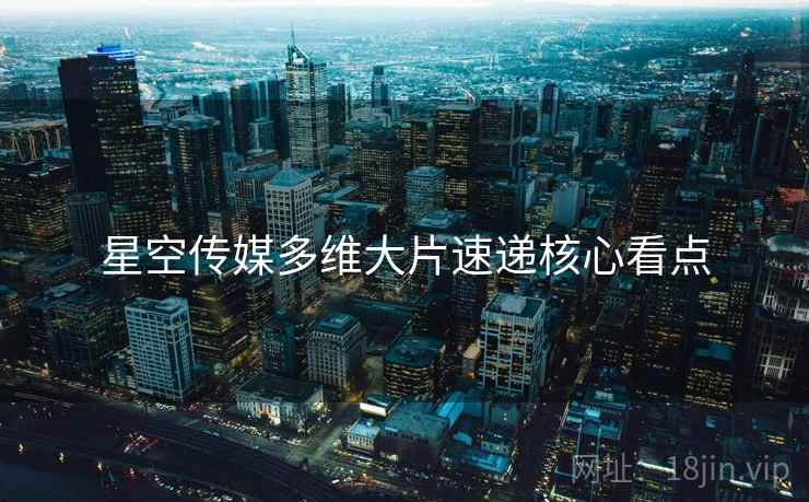 星空传媒多维大片速递核心看点
