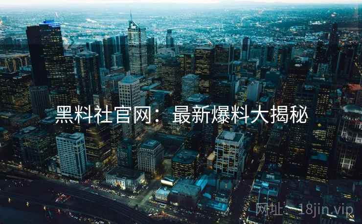 黑料社官网：最新爆料大揭秘