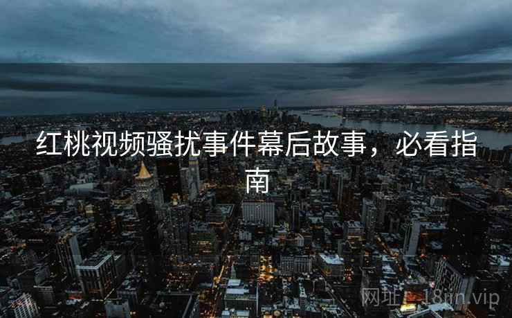 红桃视频骚扰事件幕后故事，必看指南