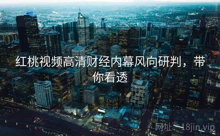 红桃视频高清财经内幕风向研判，带你看透