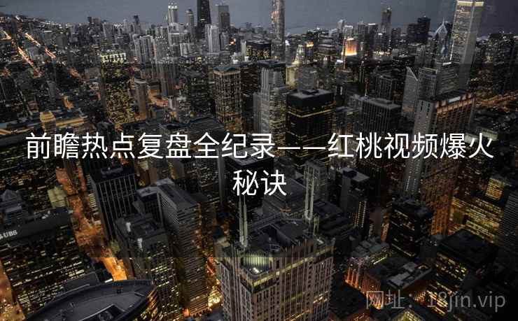 前瞻热点复盘全纪录——红桃视频爆火秘诀