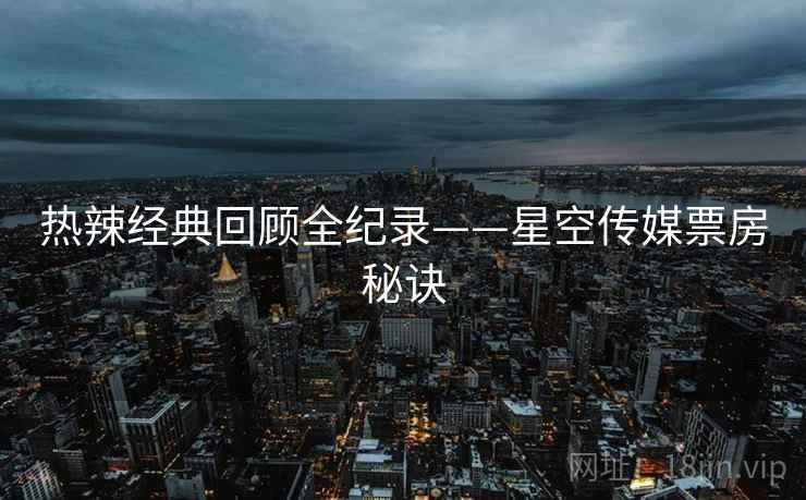 热辣经典回顾全纪录——星空传媒票房秘诀