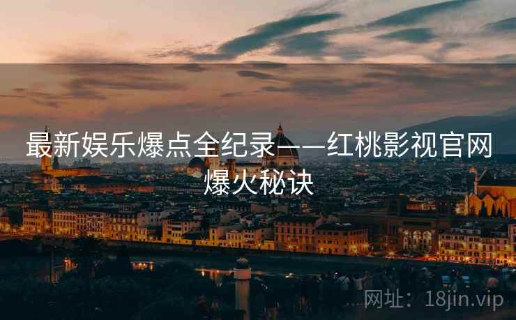 最新娱乐爆点全纪录——红桃影视官网爆火秘诀
