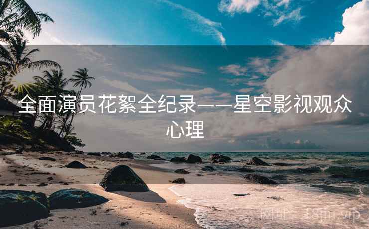 全面演员花絮全纪录——星空影视观众心理