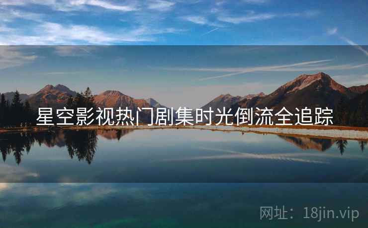 星空影视热门剧集时光倒流全追踪
