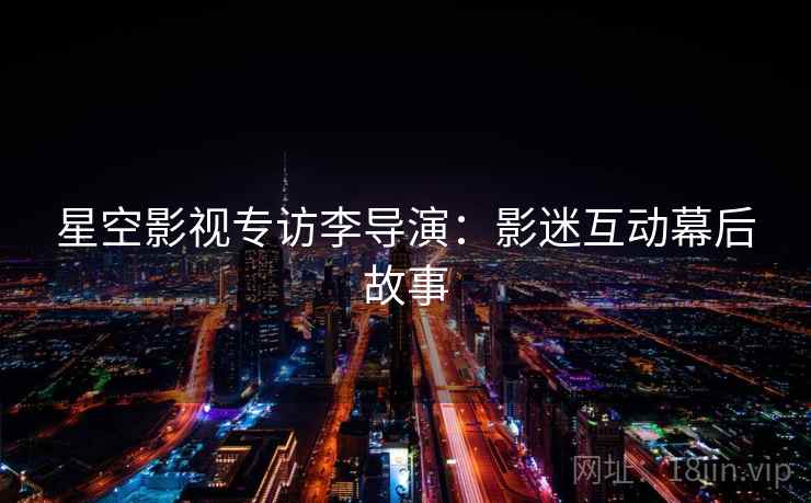 星空影视专访李导演：影迷互动幕后故事