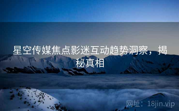 星空传媒焦点影迷互动趋势洞察，揭秘真相
