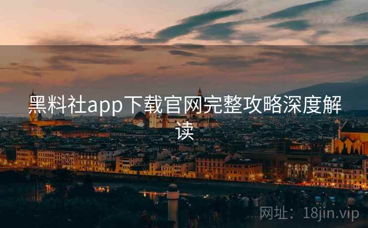 黑料社app下载官网完整攻略深度解读