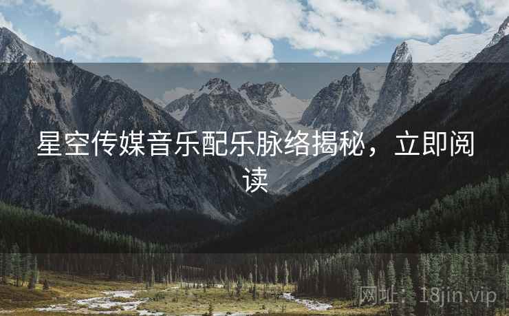 星空传媒音乐配乐脉络揭秘，立即阅读