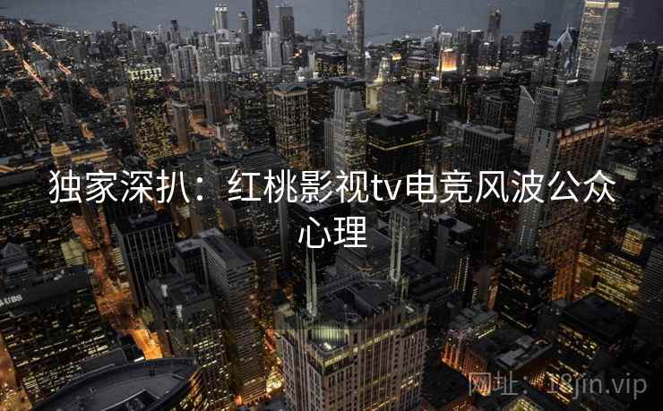 独家深扒：红桃影视tv电竞风波公众心理