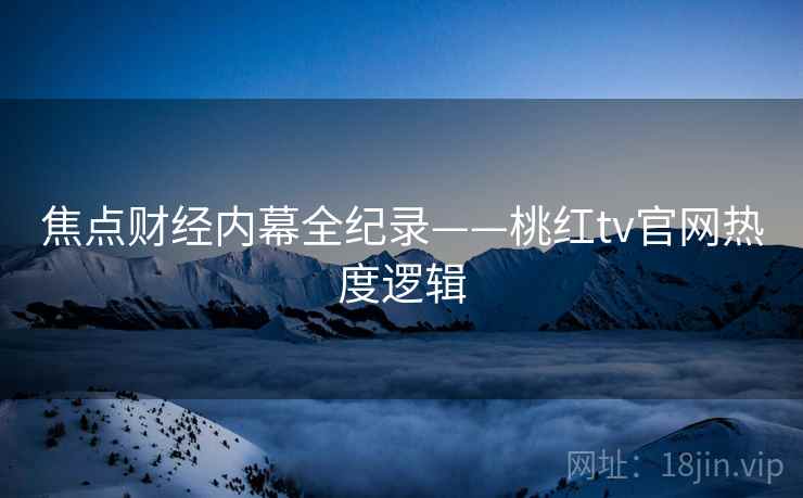 焦点财经内幕全纪录——桃红tv官网热度逻辑