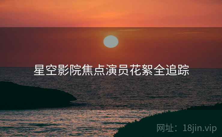 星空影院焦点演员花絮全追踪