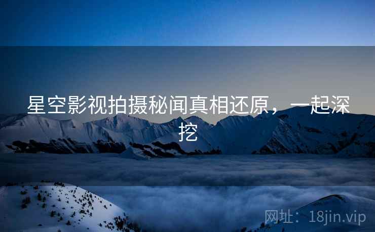 星空影视拍摄秘闻真相还原，一起深挖