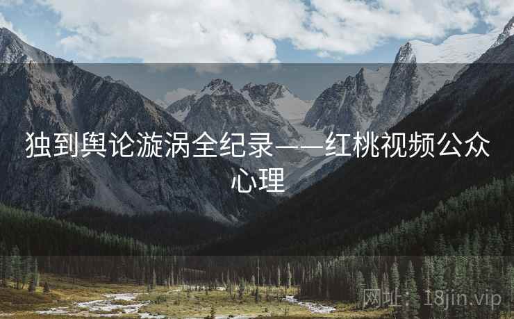 独到舆论漩涡全纪录——红桃视频公众心理