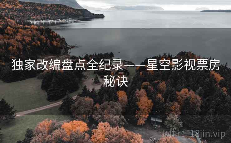独家改编盘点全纪录——星空影视票房秘诀