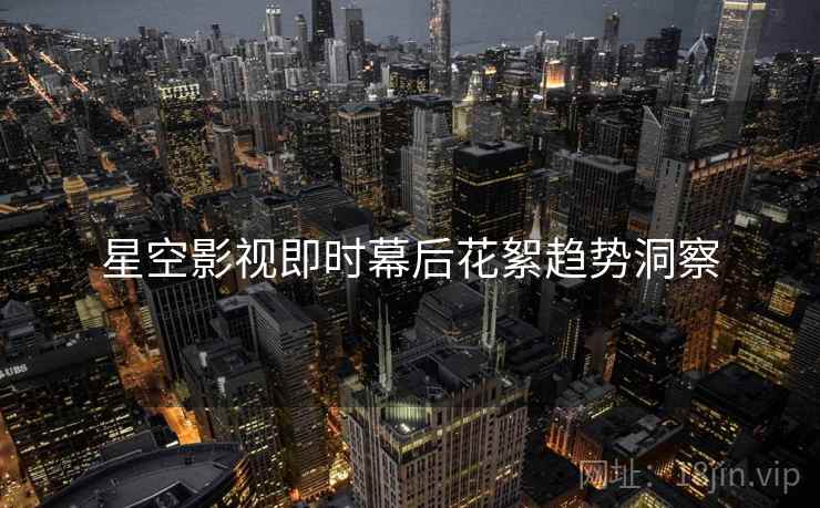 星空影视即时幕后花絮趋势洞察