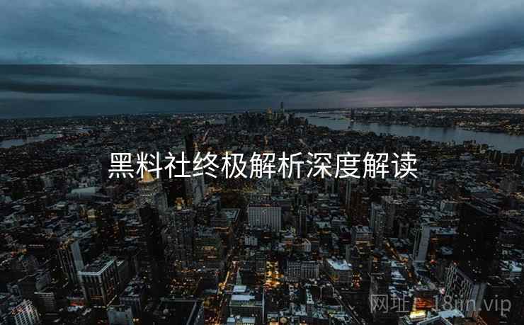 黑料社终极解析深度解读