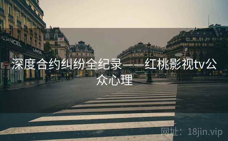 深度合约纠纷全纪录——红桃影视tv公众心理
