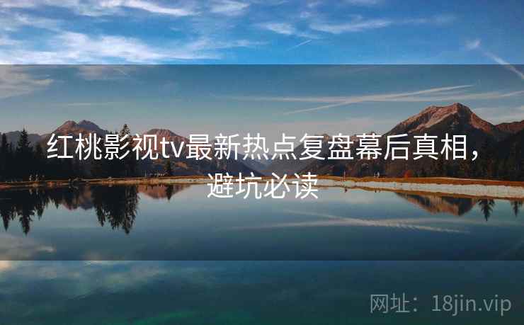 红桃影视tv最新热点复盘幕后真相，避坑必读