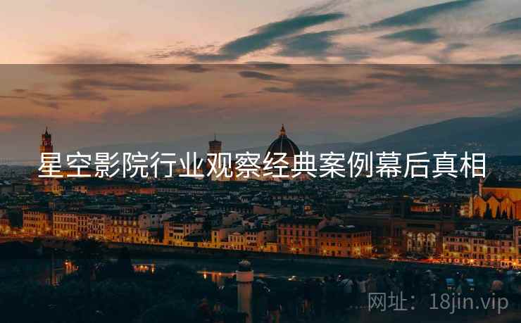 星空影院行业观察经典案例幕后真相