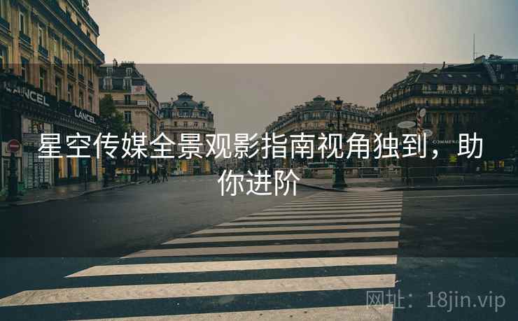 星空传媒全景观影指南视角独到，助你进阶