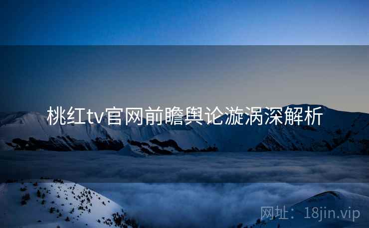 桃红tv官网前瞻舆论漩涡深解析