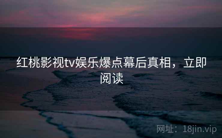 红桃影视tv娱乐爆点幕后真相，立即阅读