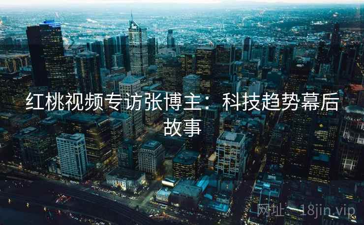 红桃视频专访张博主：科技趋势幕后故事