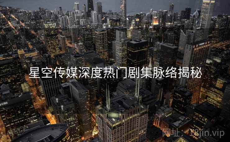 星空传媒深度热门剧集脉络揭秘