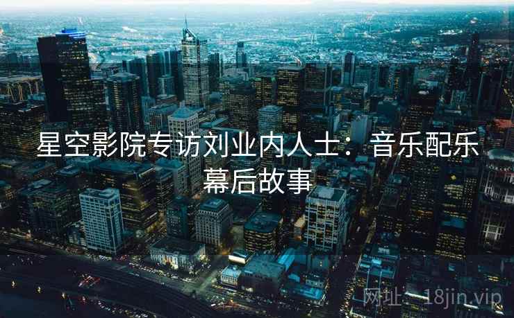 星空影院专访刘业内人士：音乐配乐幕后故事