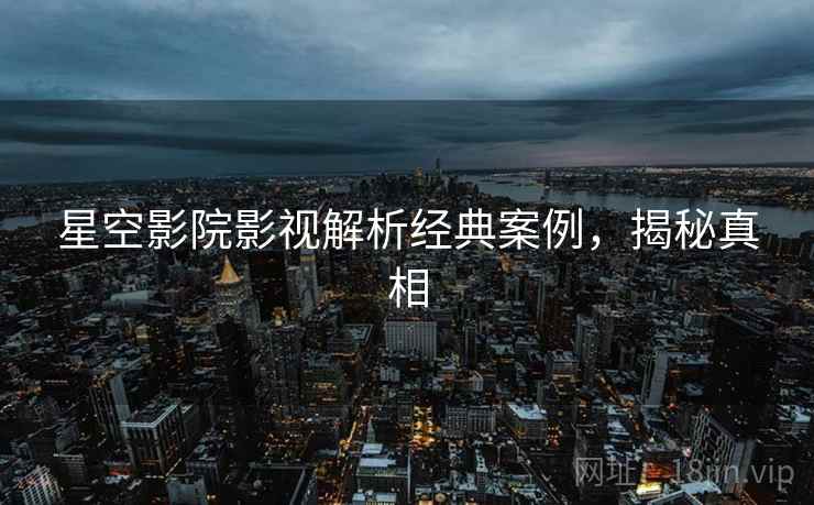星空影院影视解析经典案例，揭秘真相