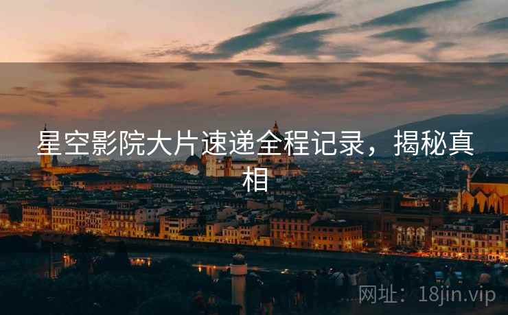 星空影院大片速递全程记录，揭秘真相