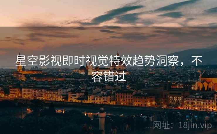 星空影视即时视觉特效趋势洞察，不容错过