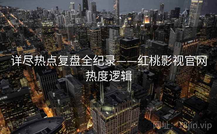 详尽热点复盘全纪录——红桃影视官网热度逻辑