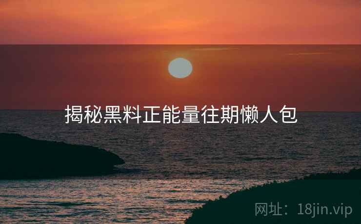 揭秘黑料正能量往期懒人包