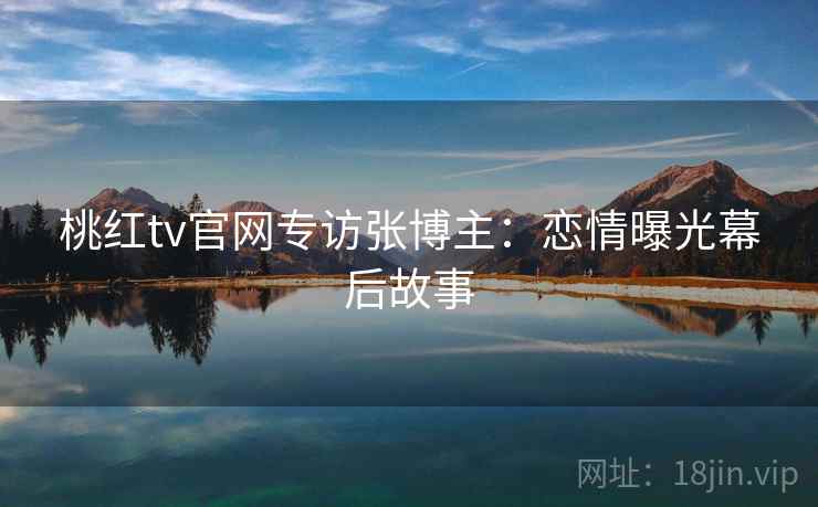 桃红tv官网专访张博主：恋情曝光幕后故事