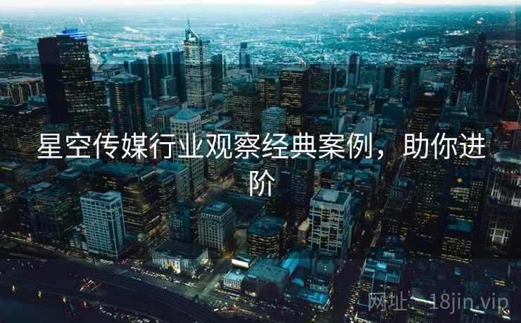 星空传媒行业观察经典案例，助你进阶