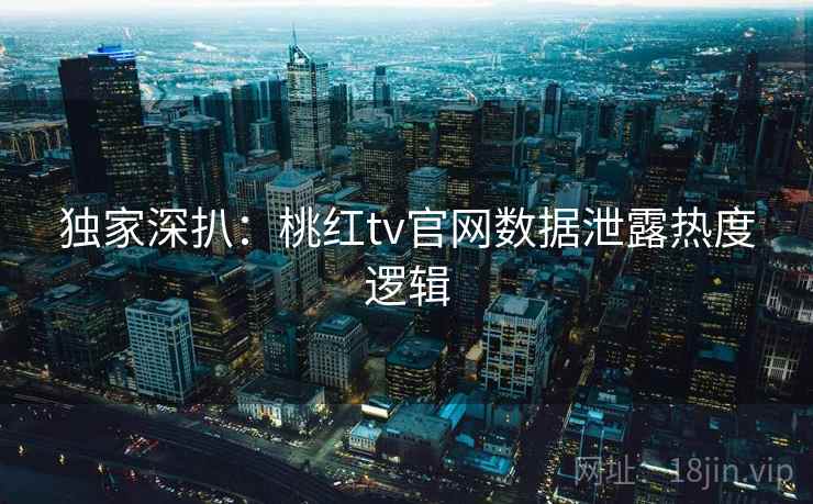独家深扒：桃红tv官网数据泄露热度逻辑