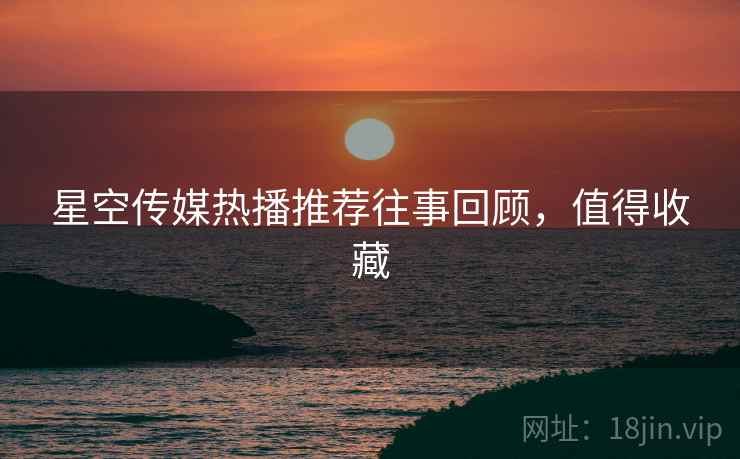 星空传媒热播推荐往事回顾，值得收藏