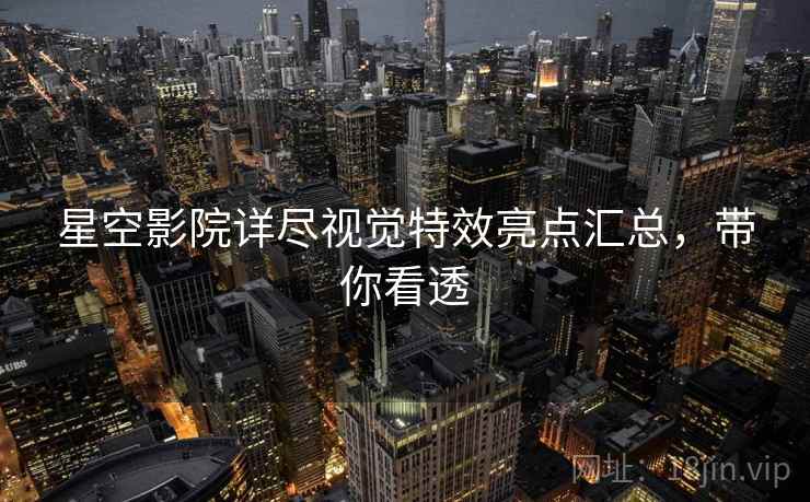 星空影院详尽视觉特效亮点汇总，带你看透