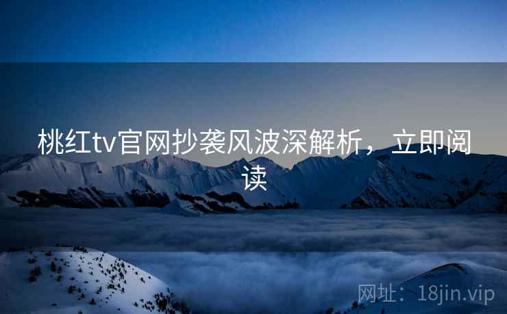 桃红tv官网抄袭风波深解析，立即阅读